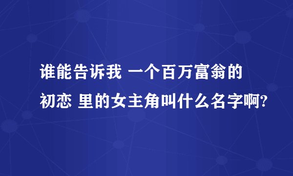 谁能告诉我 一个百万富翁的初恋 里的女主角叫什么名字啊?