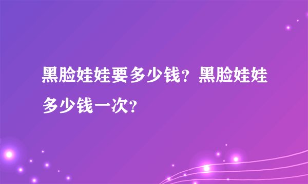 黑脸娃娃要多少钱？黑脸娃娃多少钱一次？