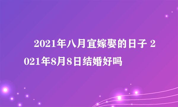 ​2021年八月宜嫁娶的日子 2021年8月8日结婚好吗
