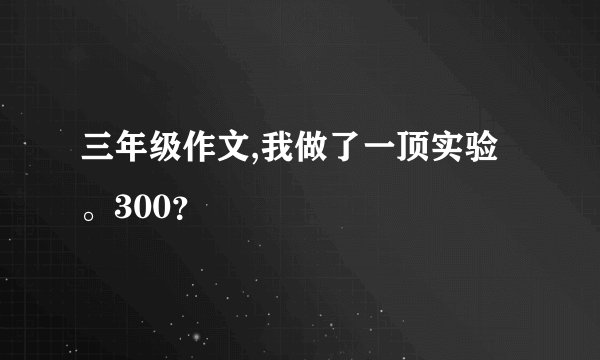 三年级作文,我做了一顶实验。300？