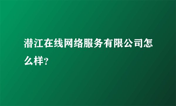 潜江在线网络服务有限公司怎么样？
