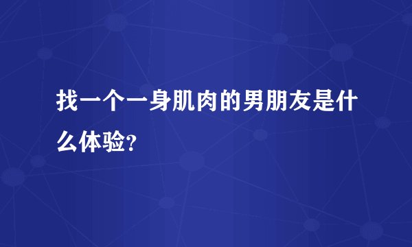 找一个一身肌肉的男朋友是什么体验？
