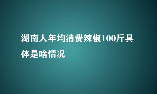 湖南人年均消费辣椒100斤具体是啥情况