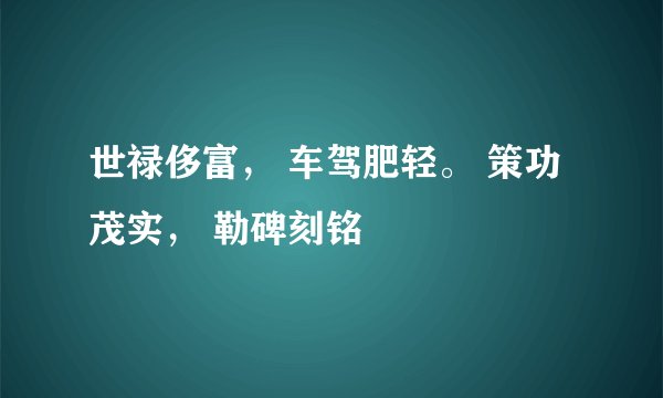 世禄侈富， 车驾肥轻。 策功茂实， 勒碑刻铭