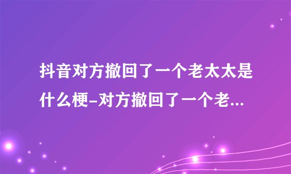 抖音对方撤回了一个老太太是什么梗-对方撤回了一个老太太梗意思及出处分享