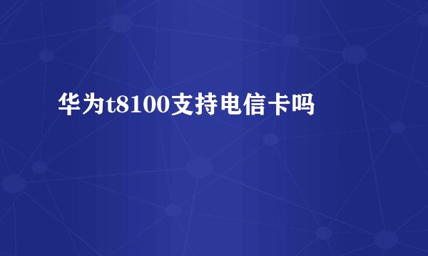 华为t8100支持电信卡吗