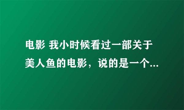 电影 我小时候看过一部关于美人鱼的电影，说的是一个美人鱼救了一个掉海的男生，把她自己的什么珠子给他了