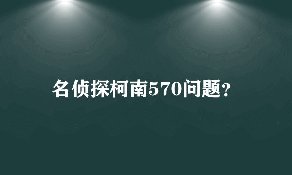 名侦探柯南570问题？
