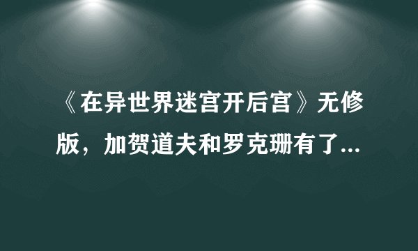 《在异世界迷宫开后宫》无修版，加贺道夫和罗克珊有了自己的房子