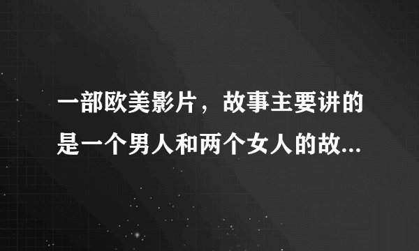 一部欧美影片，故事主要讲的是一个男人和两个女人的故事，发生在一个牧场里，故事开头，牧场里住着一对情
