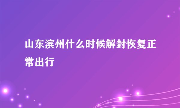 山东滨州什么时候解封恢复正常出行