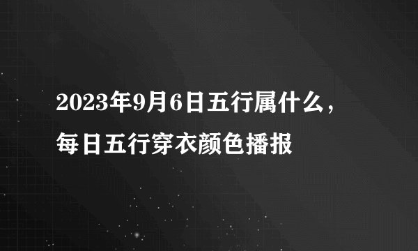 2023年9月6日五行属什么，每日五行穿衣颜色播报