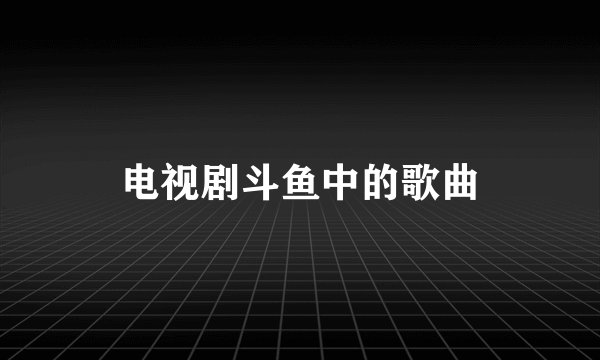 电视剧斗鱼中的歌曲