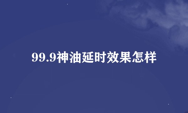 99.9神油延时效果怎样