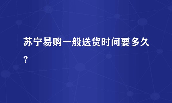 苏宁易购一般送货时间要多久？