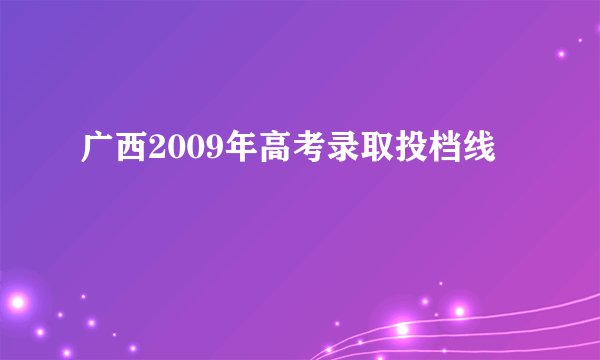 广西2009年高考录取投档线