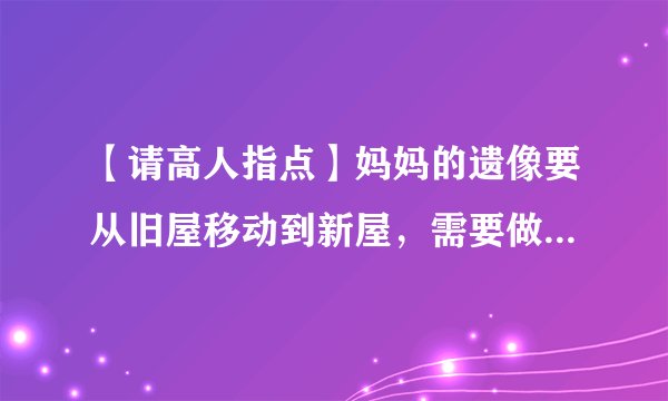 【请高人指点】妈妈的遗像要从旧屋移动到新屋，需要做些什么？