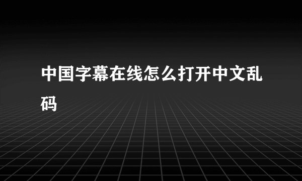 中国字幕在线怎么打开中文乱码