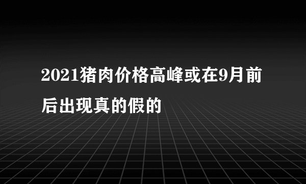 2021猪肉价格高峰或在9月前后出现真的假的