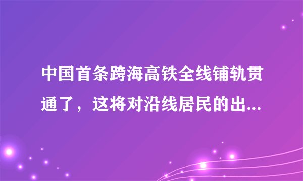 中国首条跨海高铁全线铺轨贯通了，这将对沿线居民的出行带来怎样的便利呢？