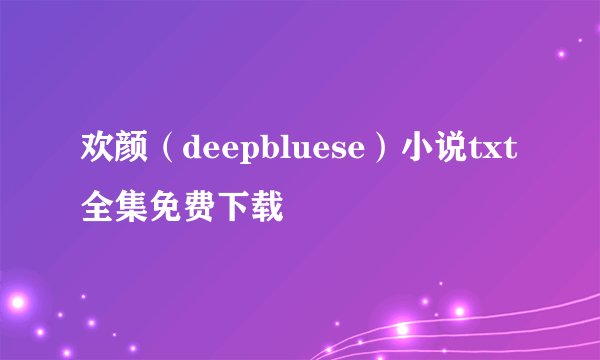 欢颜（deepbluese）小说txt全集免费下载