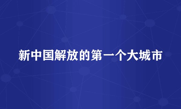新中国解放的第一个大城市