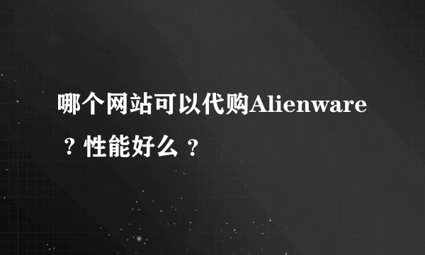哪个网站可以代购Alienware ? 性能好么 ？