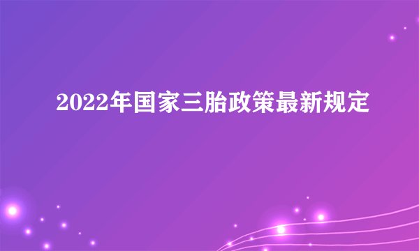 2022年国家三胎政策最新规定