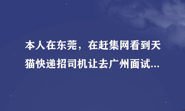 本人在东莞，在赶集网看到天猫快递招司机让去广州面试，然后就近在我住的地方分配工作，工资挺高，靠谱吗