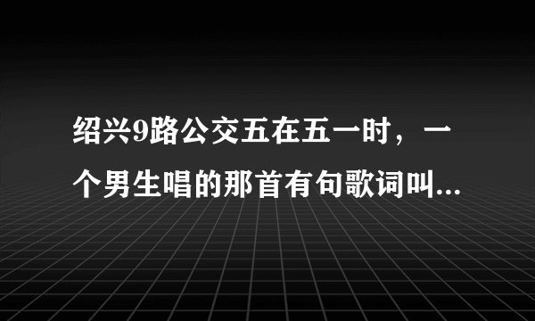 绍兴9路公交五在五一时，一个男生唱的那首有句歌词叫