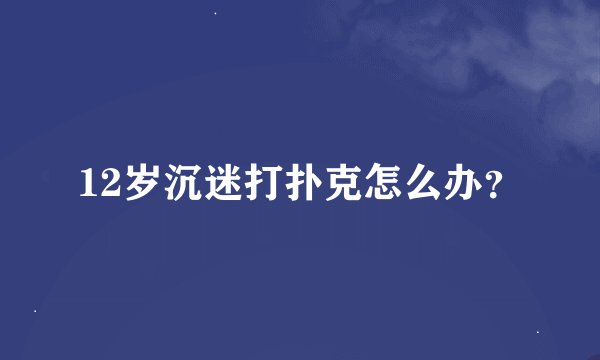 12岁沉迷打扑克怎么办？