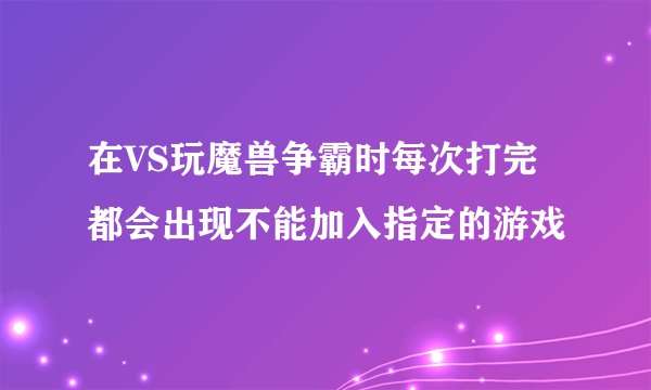 在VS玩魔兽争霸时每次打完都会出现不能加入指定的游戏