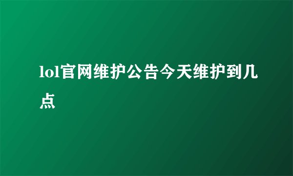 lol官网维护公告今天维护到几点