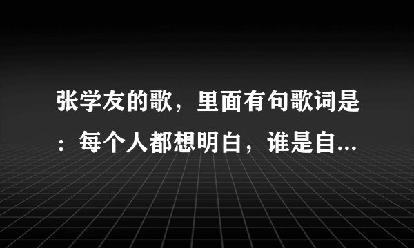 张学友的歌，里面有句歌词是：每个人都想明白，谁是自己生命不该错过的真爱，