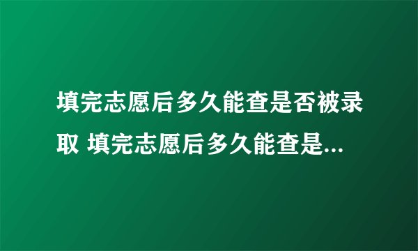 填完志愿后多久能查是否被录取 填完志愿后多久能查是否被录取怎么查