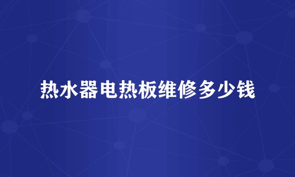 热水器电热板维修多少钱