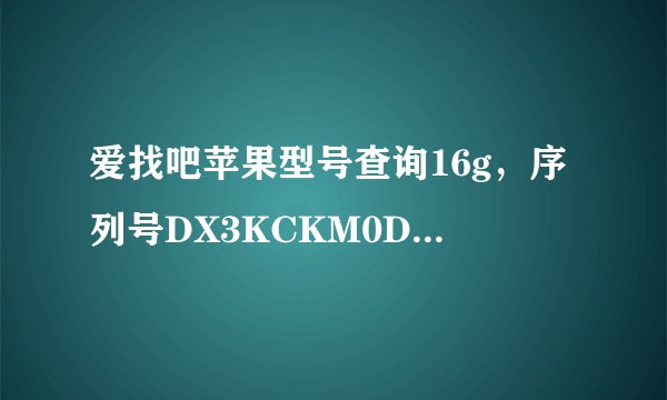 爱找吧苹果型号查询16g，序列号DX3KCKM0DTD2，型号MD239CH /A