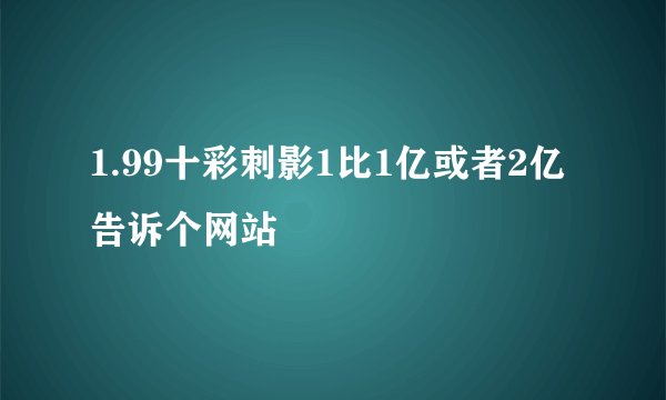 1.99十彩刺影1比1亿或者2亿 告诉个网站