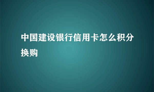中国建设银行信用卡怎么积分换购