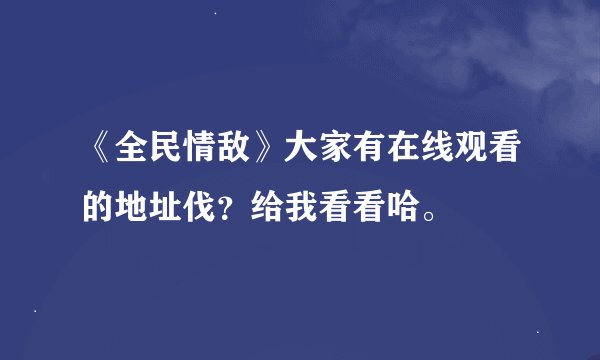 《全民情敌》大家有在线观看的地址伐？给我看看哈。
