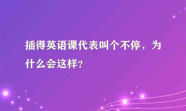 插得英语课代表叫个不停，为什么会这样？