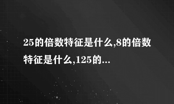 25的倍数特征是什么,8的倍数特征是什么,125的倍数特征是什么?