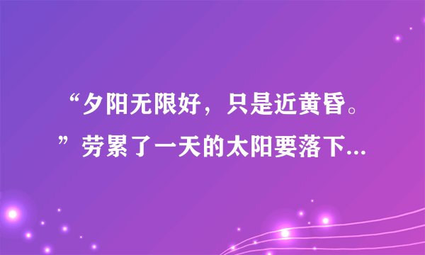 “夕阳无限好，只是近黄昏。”劳累了一天的太阳要落下了，晚霞恋恋不舍地把太阳送走。 　　太阳拖着疲惫的