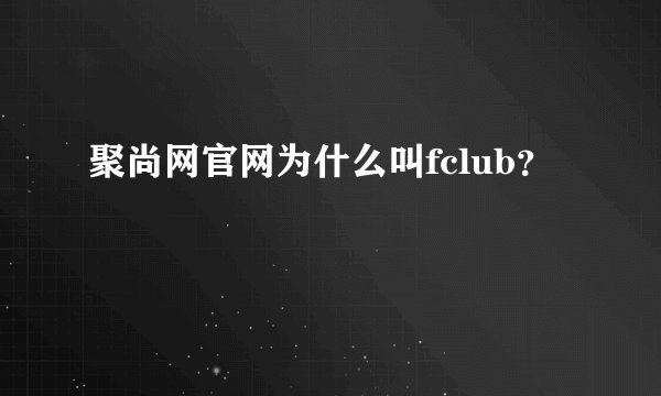 聚尚网官网为什么叫fclub？
