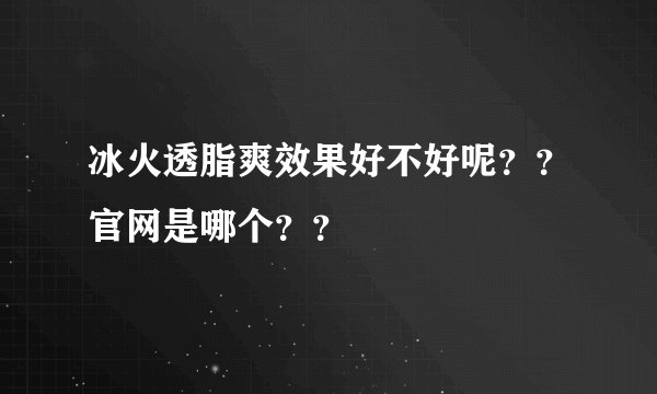 冰火透脂爽效果好不好呢？？官网是哪个？？