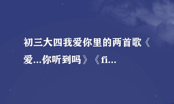 初三大四我爱你里的两首歌《爱...你听到吗》《first love / 初恋》歌词和翻译