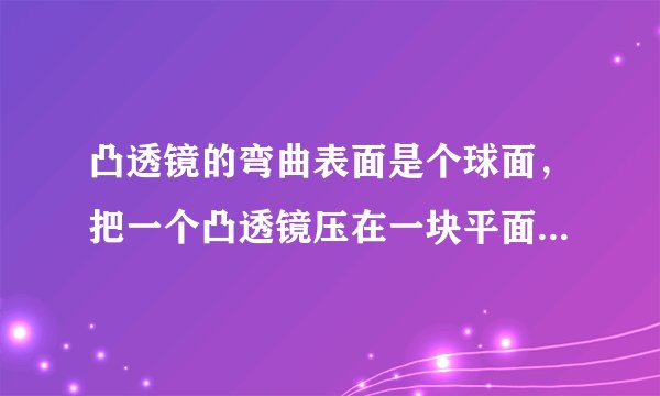 凸透镜的弯曲表面是个球面，把一个凸透镜压在一块平面玻璃上，让单色光从上方射入，如图所示，从上往下看