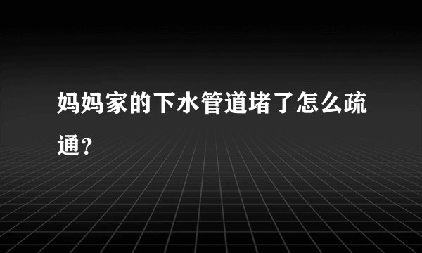妈妈家的下水管道堵了怎么疏通？