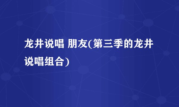 龙井说唱 朋友(第三季的龙井说唱组合)