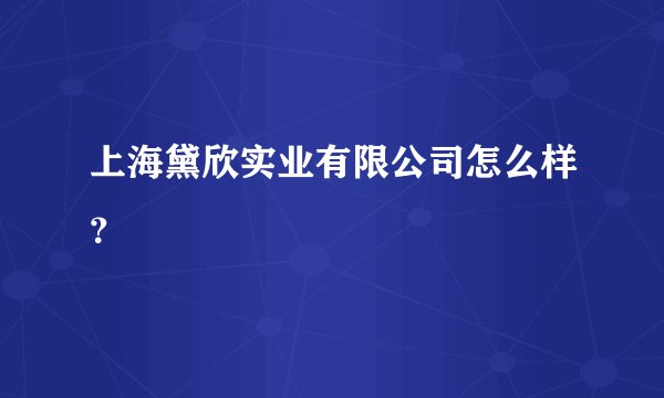 上海黛欣实业有限公司怎么样？